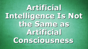 Artificial Intelligence Is Not the Same as Artificial Consciousness 